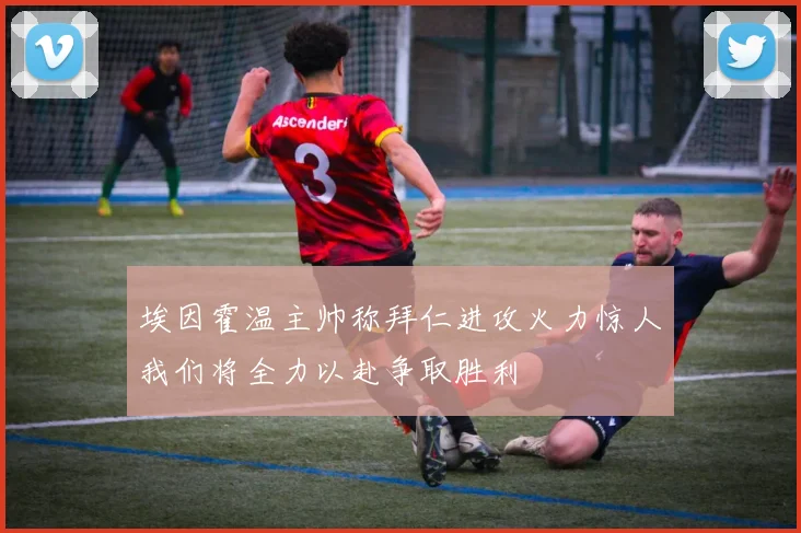 埃因霍温主帅称拜仁进攻火力惊人我们将全力以赴争取胜利