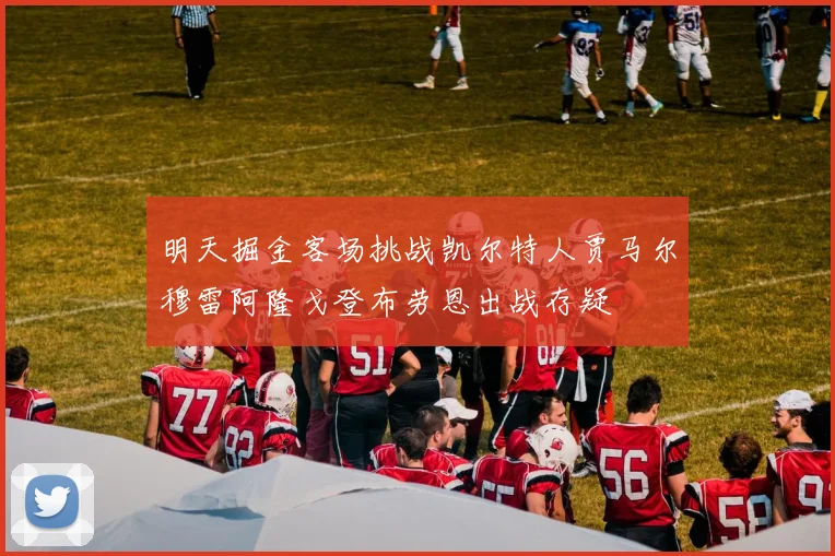 明天掘金客场挑战凯尔特人贾马尔穆雷阿隆戈登布劳恩出战存疑
