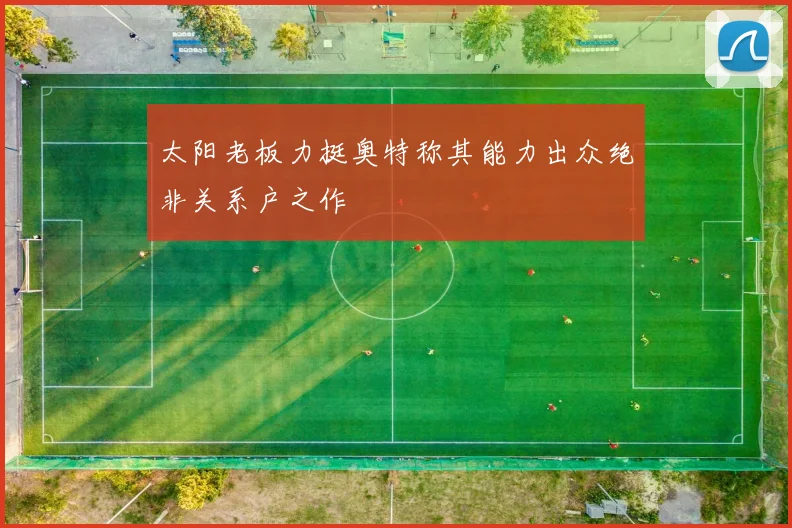 太阳老板力挺奥特称其能力出众绝非关系户之作
