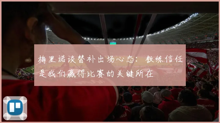 梅里诺谈替补出场心态：教练信任是我们赢得比赛的关键所在