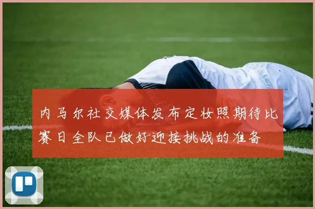 内马尔社交媒体发布定妆照期待比赛日全队已做好迎接挑战的准备