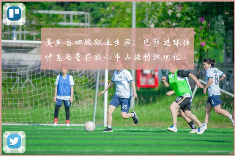 奥里吉回顾职业生涯：巴萨进球独特克洛普在我心中占据特殊地位