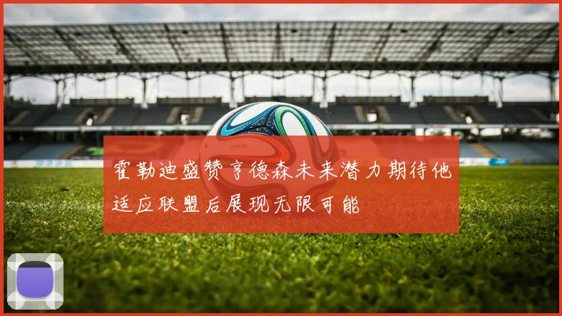霍勒迪盛赞亨德森未来潜力期待他适应联盟后展现无限可能