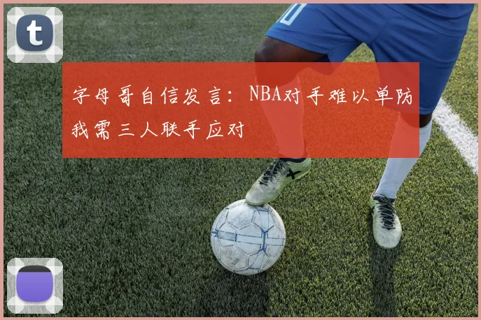 字母哥自信发言：NBA对手难以单防我需三人联手应对