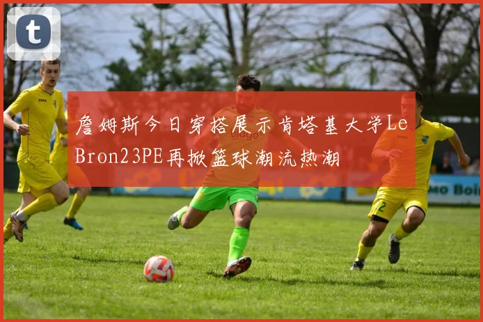 詹姆斯今日穿搭展示肯塔基大学LeBron23PE再掀篮球潮流热潮