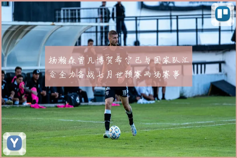 杨瀚森曾凡博贺希宁已与国家队汇合全力备战七月世预赛两场赛事