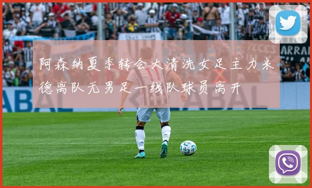阿森纳夏季转会大清洗女足主力米德离队无男足一线队球员离开