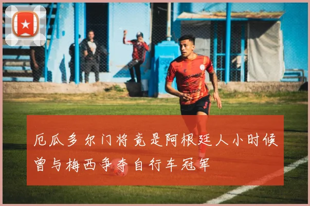 厄瓜多尔门将竟是阿根廷人小时候曾与梅西争夺自行车冠军