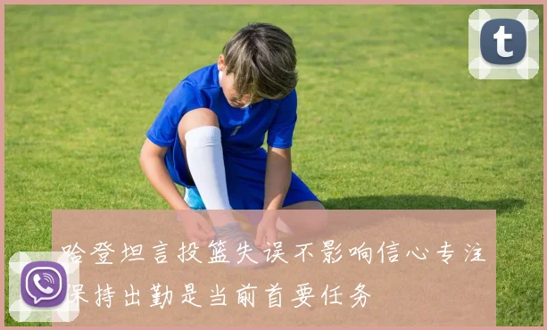 哈登坦言投篮失误不影响信心专注保持出勤是当前首要任务