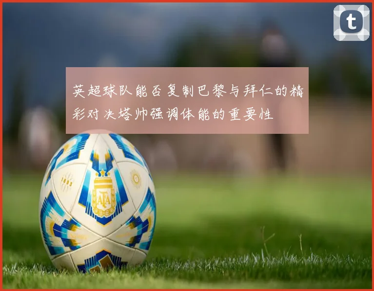 英超球队能否复制巴黎与拜仁的精彩对决塔帅强调体能的重要性