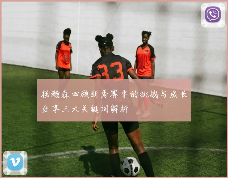 杨瀚森回顾新秀赛季的挑战与成长分享三大关键词解析