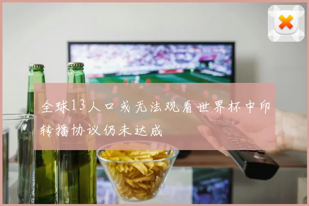 全球13人口或无法观看世界杯中印转播协议仍未达成