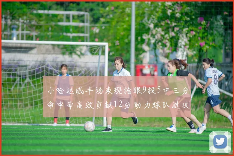 小哈达威半场表现抢眼9投5中三分命中率高效贡献12分助力球队进攻