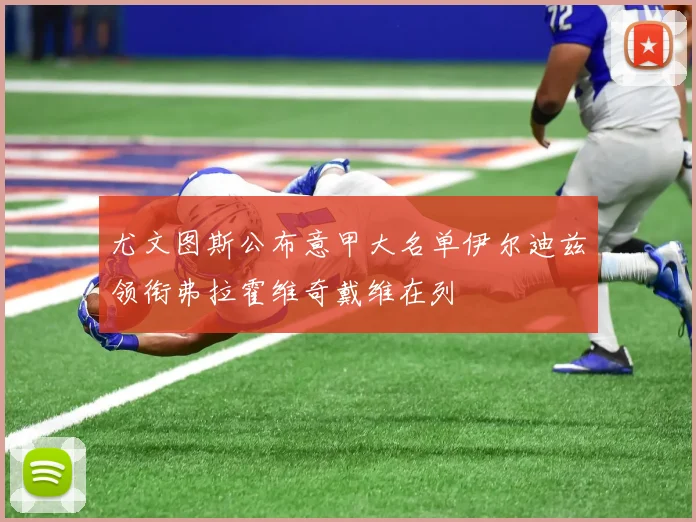 尤文图斯公布意甲大名单伊尔迪兹领衔弗拉霍维奇戴维在列