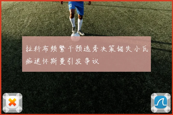 拉科布频繁干预选秀决策错失小瓦痴迷怀斯曼引发争议