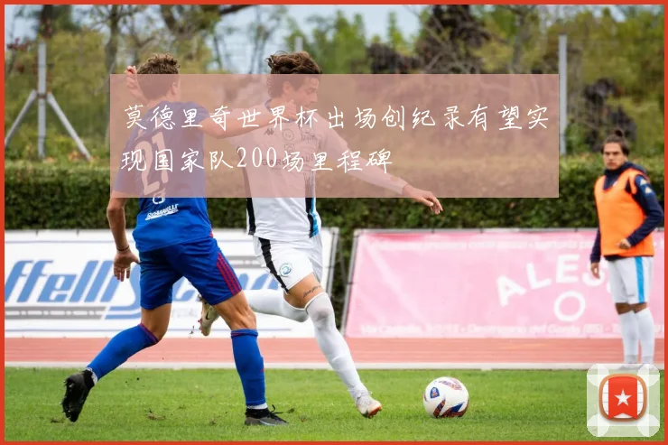 莫德里奇世界杯出场创纪录有望实现国家队200场里程碑