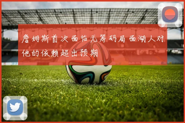 詹姆斯首次面临无筹码局面湖人对他的依赖超出预期