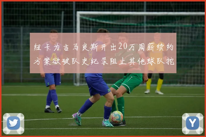 纽卡为吉马良斯开出20万周薪续约方案欲破队史纪录阻止其他球队挖角
