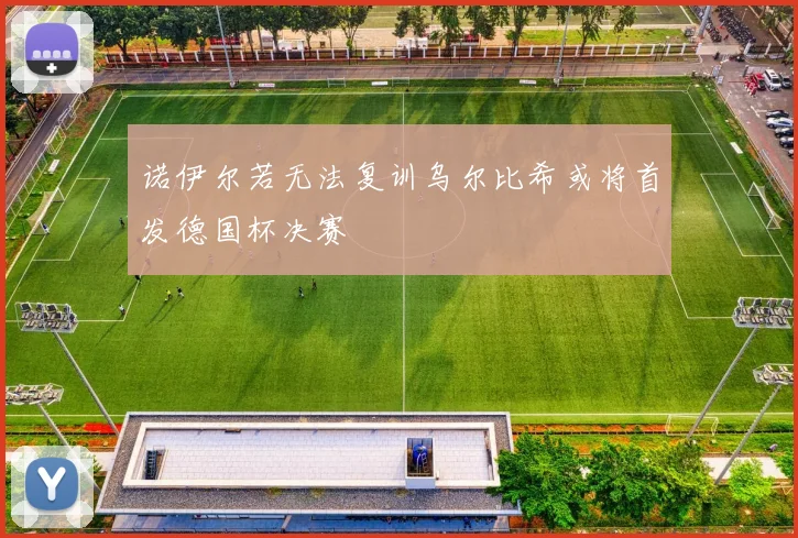 诺伊尔若无法复训乌尔比希或将首发德国杯决赛