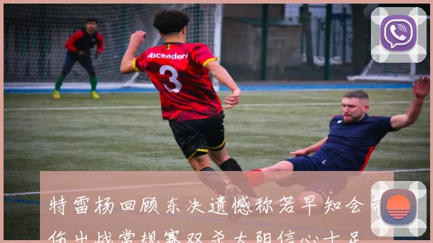 特雷杨回顾东决遗憾称若早知会带伤出战常规赛双杀太阳信心十足