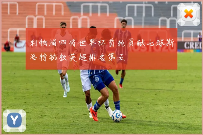 利物浦四将世界杯首轮贡献七球斯洛特执教英超排名第五