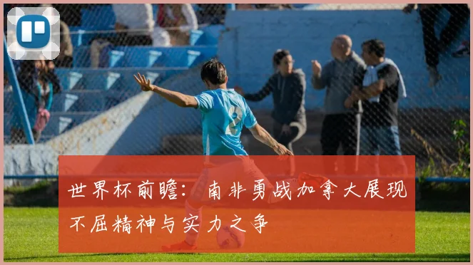 世界杯前瞻：南非勇战加拿大展现不屈精神与实力之争