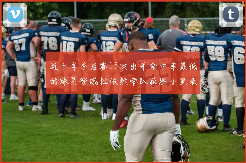 近十年季后赛15次出手命中率最低的球员登威拉依然带队获胜小里表现低迷仅得三分
