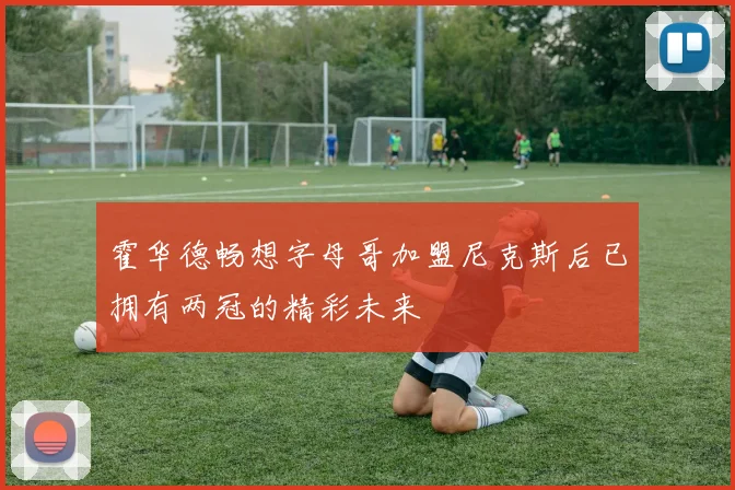 霍华德畅想字母哥加盟尼克斯后已拥有两冠的精彩未来