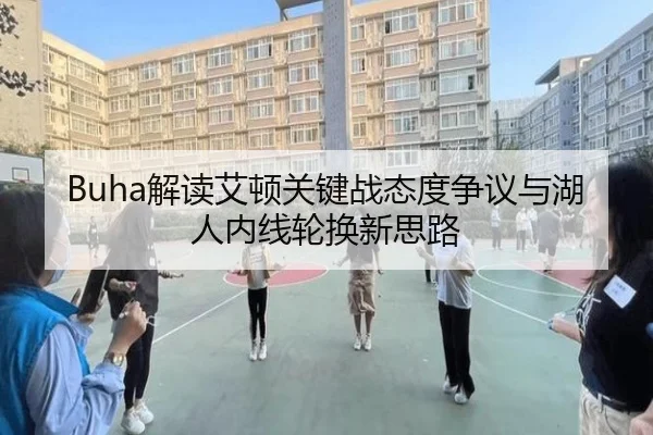 Buha解读艾顿关键战态度争议与湖人内线轮换新思路 - jiangnan